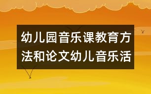 幼兒園音樂(lè)課教育方法和論文：幼兒音樂(lè)活動(dòng)聽(tīng)覺(jué)訓(xùn)練初探