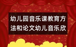 幼兒園音樂(lè)課教育方法和論文：幼兒音樂(lè)欣賞能力發(fā)展的行動(dòng)研究總結(jié)