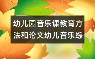 幼兒園音樂課教育方法和論文：幼兒音樂綜合藝術(shù)教學(xué)的實踐探討