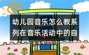 幼兒園音樂怎么教系列：在音樂活動中的自主探索