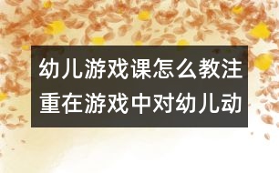 幼兒游戲課怎么教：注重在游戲中對幼兒動手能力的培養(yǎng)