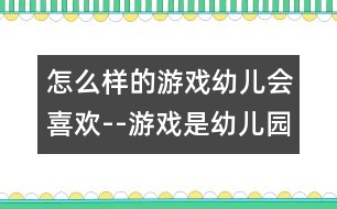 怎么樣的游戲幼兒會喜歡--游戲是幼兒園的基本活動