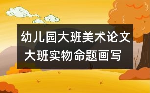 幼兒園大班美術(shù)論文 大班實物命題畫寫生法初探