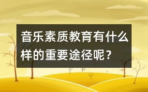 音樂(lè)素質(zhì)教育有什么樣的重要途徑呢？