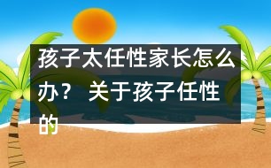 孩子太任性家長怎么辦？ 關(guān)于孩子任性的十種措施