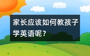 家長應(yīng)該如何教孩子學(xué)英語呢？