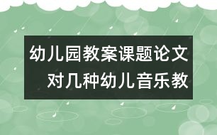 幼兒園教案課題論文：　對幾種幼兒音樂教育的理解