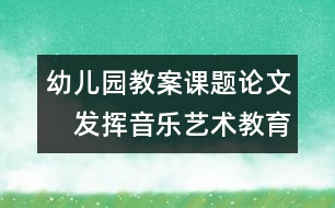 幼兒園教案課題論文：　發(fā)揮音樂藝術(shù)教育的優(yōu)勢(shì)促進(jìn)兒童發(fā)展