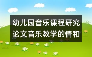 幼兒園音樂(lè)課程研究論文：音樂(lè)教學(xué)的情和趣