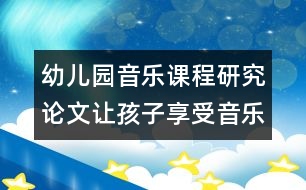 幼兒園音樂課程研究論文：讓孩子享受音樂創(chuàng)造活動(dòng)的快樂