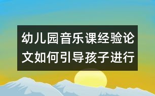 幼兒園音樂課經(jīng)驗論文：如何引導孩子進行音樂欣賞