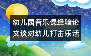 幼兒園音樂課經(jīng)驗論文：談對幼兒打擊樂活動的看法