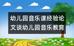 幼兒園音樂課經(jīng)驗論文：談幼兒園音樂教育新模式的構建