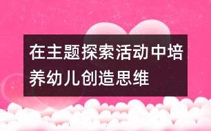 在主題探索活動(dòng)中,培養(yǎng)幼兒創(chuàng)造思維