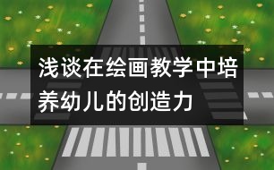 淺談在繪畫教學中培養(yǎng)幼兒的創(chuàng)造力