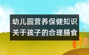 幼兒園營(yíng)養(yǎng)保健知識(shí)：關(guān)于孩子的合理膳食