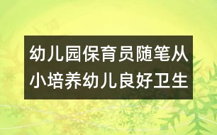 幼兒園保育員隨筆：從小培養(yǎng)幼兒良好衛(wèi)生習(xí)慣