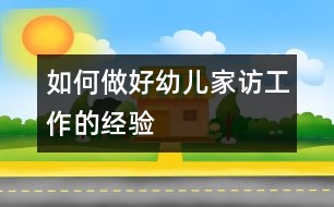 如何做好幼兒家訪(fǎng)工作的經(jīng)驗(yàn)