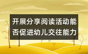 開展分享閱讀活動能否促進幼兒交往能力的發(fā)展？