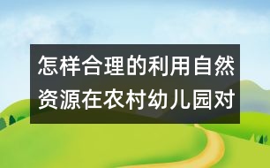 怎樣合理的利用自然資源在農村幼兒園對幼兒實施教育？