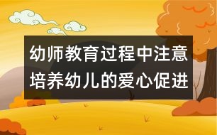 幼師教育過程中注意培養(yǎng)幼兒的愛心：促進讓孩子學(xué)會“愛”