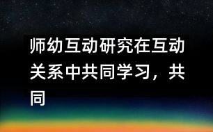 師幼互動(dòng)研究：在互動(dòng)關(guān)系中共同學(xué)習(xí)，共同建構(gòu)