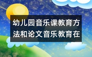 幼兒園音樂(lè)課教育方法和論文：音樂(lè)教育在幼兒全面發(fā)展中的作用