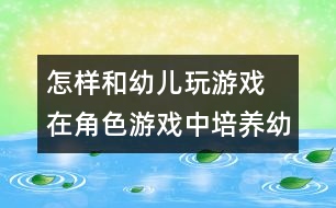 怎樣和幼兒玩游戲：　在角色游戲中培養(yǎng)幼兒的社會交往能力