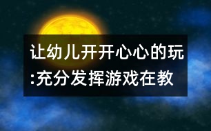 讓幼兒開開心心的玩:充分發(fā)揮游戲在教育教學(xué)中的作用