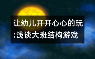 讓幼兒開開心心的玩:淺談大班結(jié)構(gòu)游戲的開展