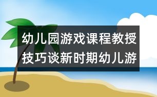 幼兒園游戲課程教授技巧：談新時(shí)期幼兒游戲的特點(diǎn)與組織