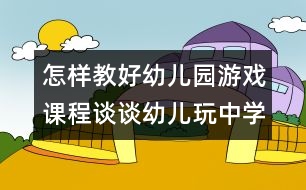 怎樣教好幼兒園游戲課程：談談幼兒玩中學