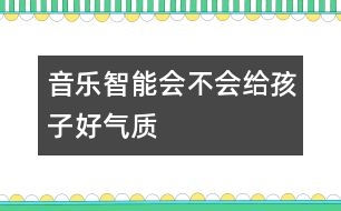 音樂智能會(huì)不會(huì)給孩子好氣質(zhì)