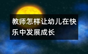 教師怎樣讓幼兒在快樂中發(fā)展成長(zhǎng)