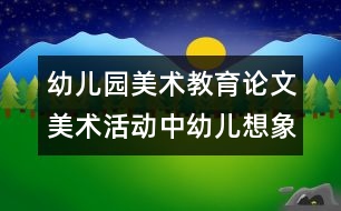 幼兒園美術(shù)教育論文：美術(shù)活動(dòng)中幼兒想象力的培養(yǎng)