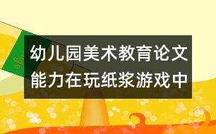 幼兒園美術(shù)教育論文：能力在玩紙漿游戲中得到培養(yǎng)