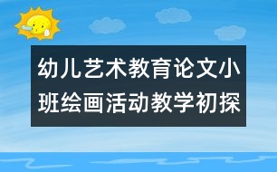 幼兒藝術(shù)教育論文：小班繪畫(huà)活動(dòng)教學(xué)初探