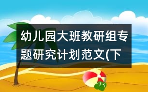 幼兒園大班教研組專題研究計(jì)劃范文(下學(xué)期)