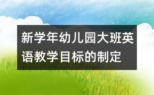 新學年幼兒園大班英語教學目標的制定