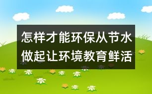 怎樣才能環(huán)保：從節(jié)水做起讓環(huán)境教育鮮活起來(lái)