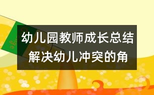 幼兒園教師成長(zhǎng)總結(jié)  解決幼兒沖突的角色分析與思考