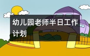 幼兒園老師半日工作計劃