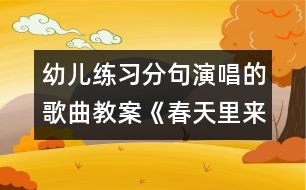 幼兒練習(xí)分句演唱的歌曲教案《春天里來(lái)》