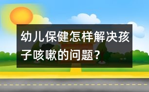 幼兒保?。涸鯓咏鉀Q孩子咳嗽的問題？