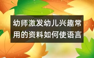 幼師激發(fā)幼兒興趣常用的資料：如何使語言教學“活”起來（原創(chuàng)）