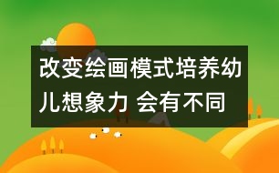 改變繪畫模式,培養(yǎng)幼兒想象力 會(huì)有不同的收獲