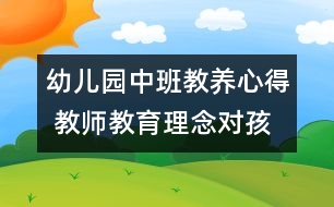 幼兒園中班教養(yǎng)心得 教師教育理念對孩子的影響