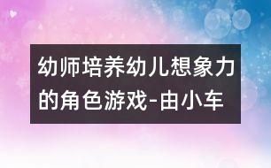 幼師培養(yǎng)幼兒想象力的角色游戲-由小車(chē)引發(fā)的[故事]