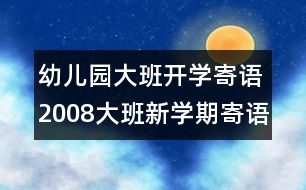 幼兒園大班開學寄語：2008大班新學期寄語