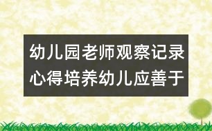 幼兒園老師觀察記錄心得：培養(yǎng)幼兒應(yīng)善于發(fā)現(xiàn)孩子的快樂